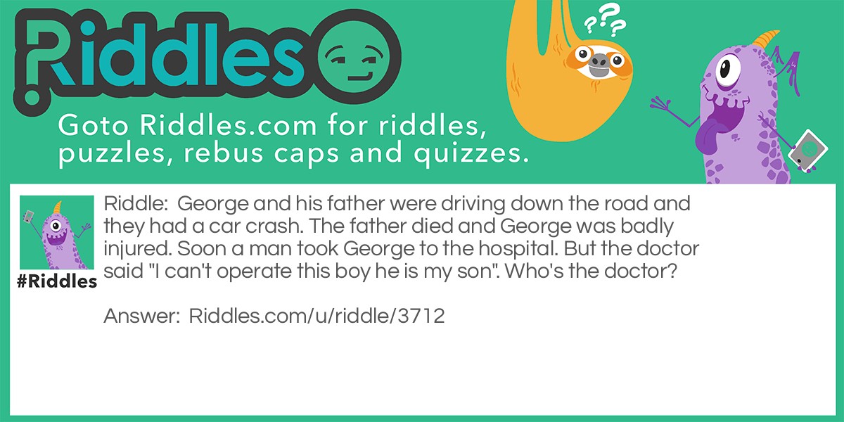 George and his father were driving down the road and they had a car crash. The father died and George was badly injured. Soon a man took George to the hospital. But the doctor said "I can't operate this boy he is my son". Who's the doctor?