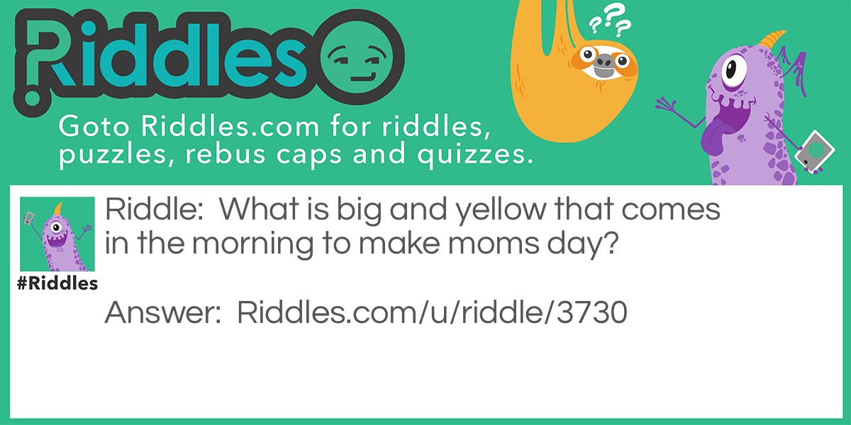 Mothers Day Riddles: What is big and yellow that comes in the morning to make moms day? Answer: A school bus.