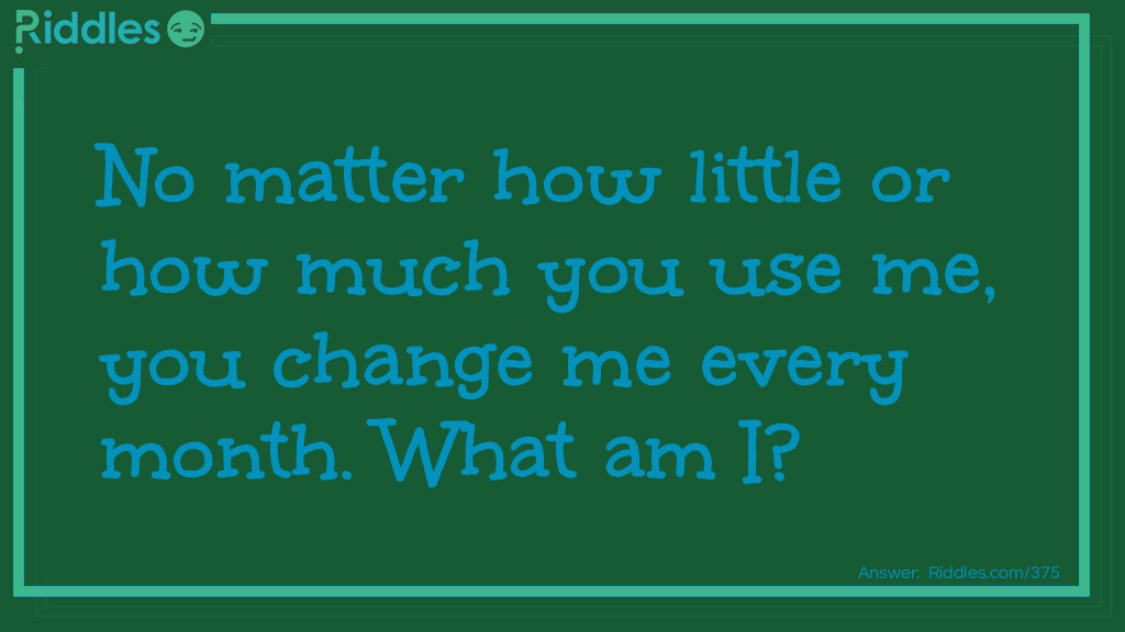 Click to see riddle No matter how little or how much you use me you change me every month answer.