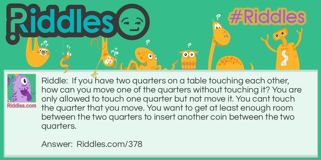 If you have two quarters on a table touching each other, how can you move one of the quarters without touching it? You are only allowed to touch one quarter but not move it. You cant touch the quarter that you move. You want to get at least enough room between the two quarters to insert another coin between the two quarters. Riddle Meme.