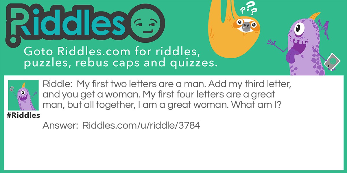 My first two letters are a man. Add my third letter, and you get a woman. My first four letters are a great man, but all together, I am a great woman. What am I?