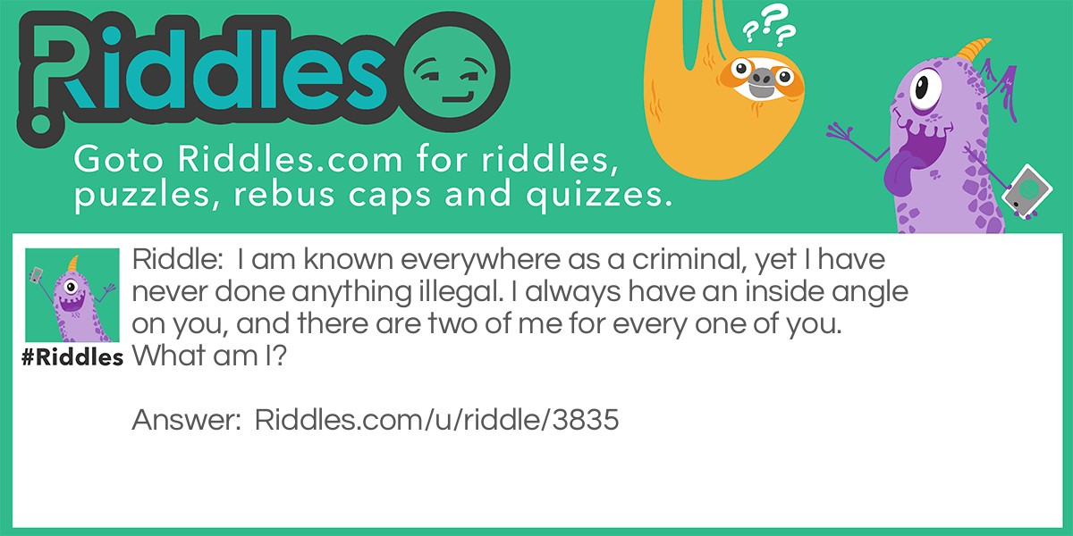 I am known everywhere as a criminal, yet I have never done anything illegal. I always have an inside angle on you, and there are two of me for every one of you. What am I?