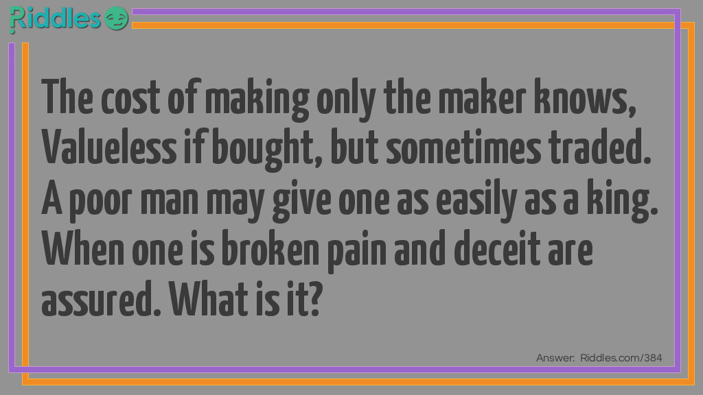 Riddle: The cost of making only the maker knows, Valueless if bought, but sometimes traded. A poor man may give one as easily as a king. When one is broken pain and deceit are assured. What is it? Answer: Promise.