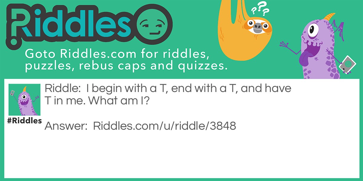 Riddle: I begin with a T, end with a T, and have T in me. What am I? Answer: A teapot.