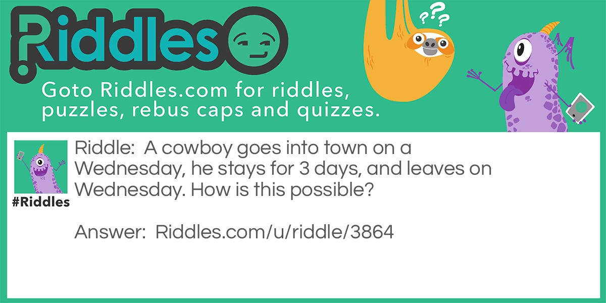 A cowboy goes into town on a Wednesday, he stays for 3 days, and leaves on Wednesday. How is this possible?