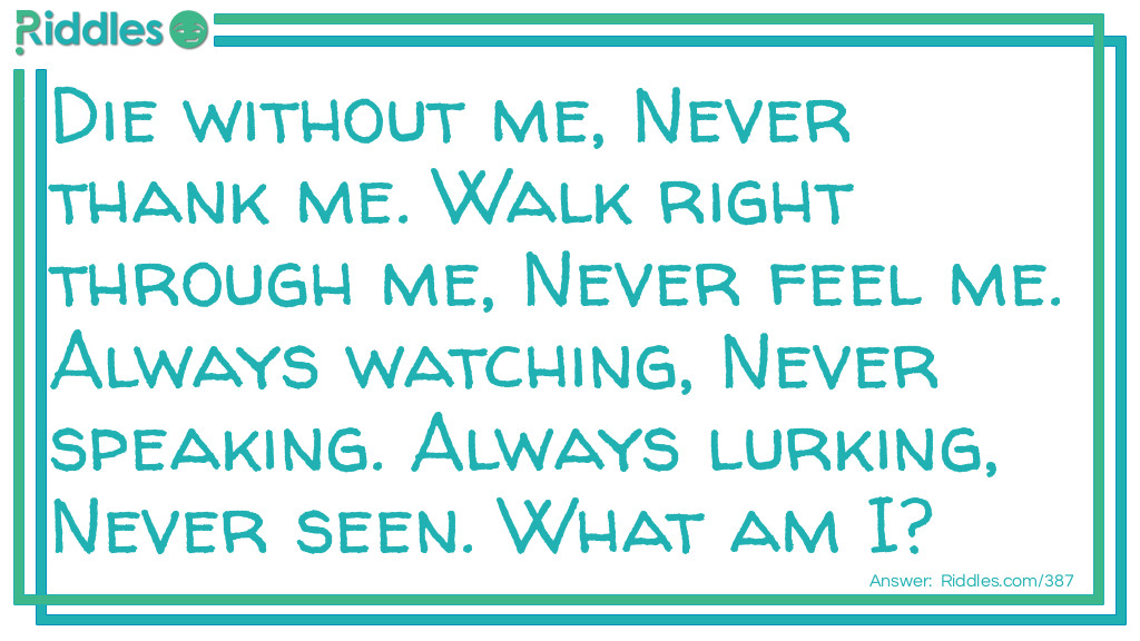 Die without me, Never thank me. Walk right through me, Never feel me. Always watching, Never speaking. Always lurking, Never seen. What am I?