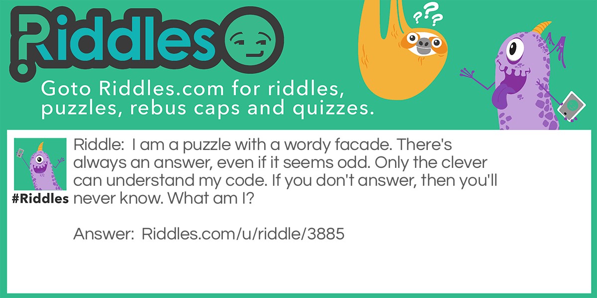 Riddle: I am a puzzle with a wordy facade. There's always an answer, even if it seems odd. Only the clever can understand my code. If you don't answer, then you'll never know. What am I? Answer: A riddle.