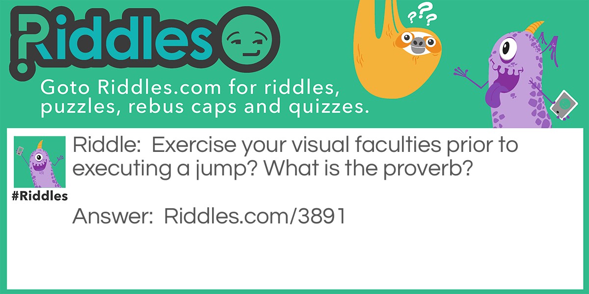 Riddles And Proverbs: Exercise your visual faculties prior to executing a jump. What is the proverb? Answer: Look before you leap.