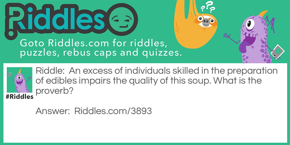 Riddles And Proverbs: An excess of individuals skilled in the preparation of edibles impairs the quality of this soup. What is the proverb? Answer: Too many cooks spoil the broth.