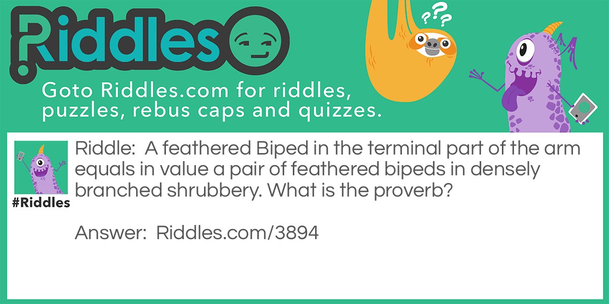 Riddle: A feathered Biped in the terminal part of the arm equals in value a pair of feathered bipeds in densely branched shrubbery. What is the proverb? Answer:  A bird in the hand is worth two in the bush.