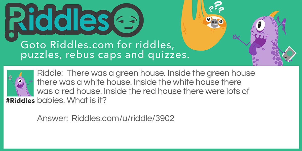 There was a green house. Inside the green house there was a white house. Inside the white house there was a red house. Inside the red house there were lots of babies. What is it?