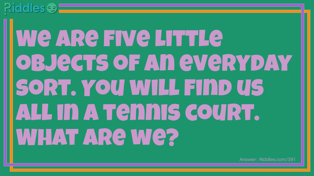 Riddle: We are five little objects of an everyday sort. You will find us all in a tennis court. What are we? Answer: Vowels.