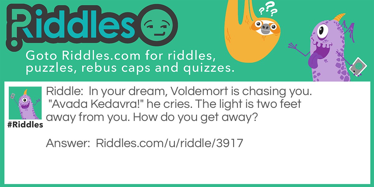 Riddle: ln your dream, Voldemort is chasing you. "Avada Kedavra!" he cries. The light is two feet away from you. How do you get away? Answer: Wake up.