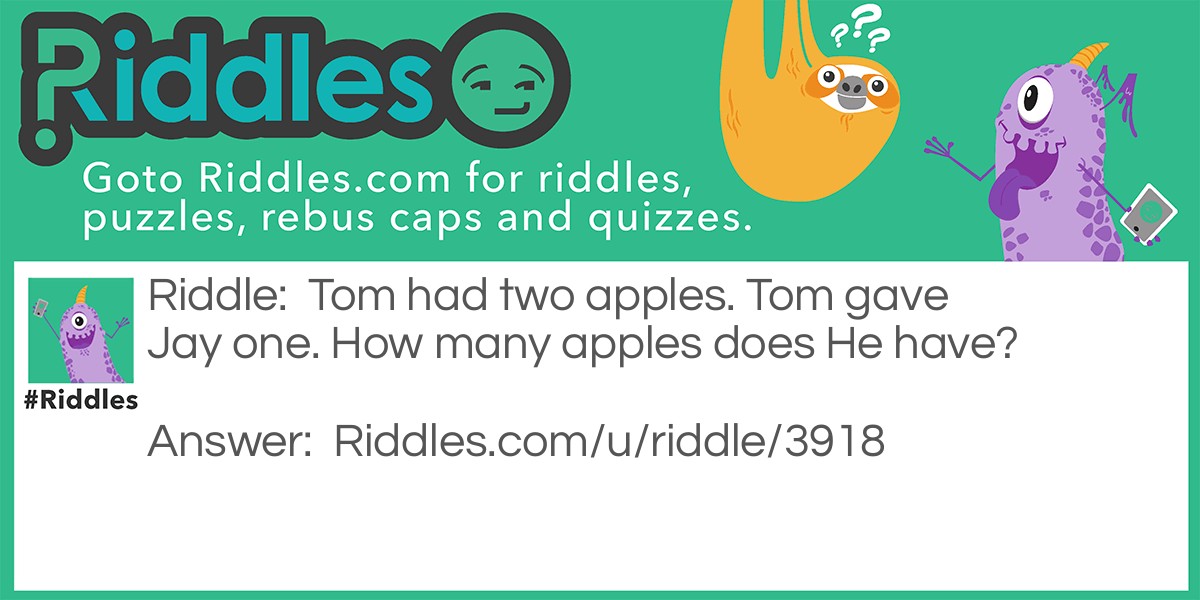 Riddle: Tom had two apples. Tom gave Jay one. How many apples does He have? Answer: 0. Tom has one and Jay has one, but He has none.