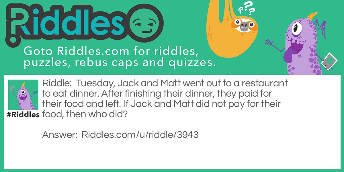 Tuesday, Jack and Matt went out to a restaurant to eat dinner. After finishing their dinner, they paid for their food and left. If Jack and Matt did not pay for their food, then who did?
