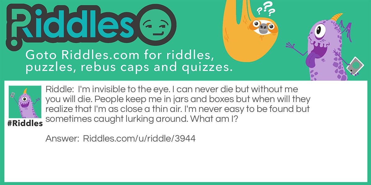 I'm invisible to the eye. I can never die but without me, you will die. People keep me in jars and boxes but when will they realize that I'm as close as thin air. I'm never <a href="/easy-riddles">easy</a> to be found but sometimes caught lurking around. What am I?