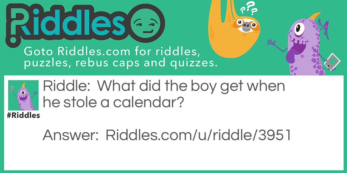 Riddle: What did the boy get when he stole a calendar? Answer: Dates.