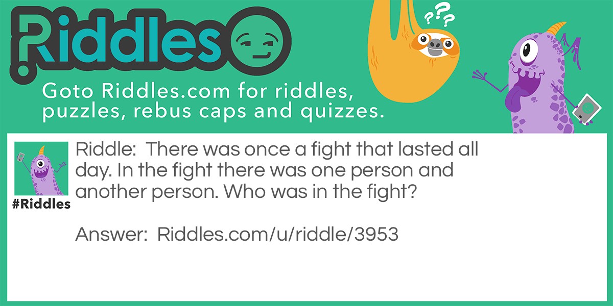 There was once a fight that lasted all day. In the fight there was one person and another person. Who was in the fight?