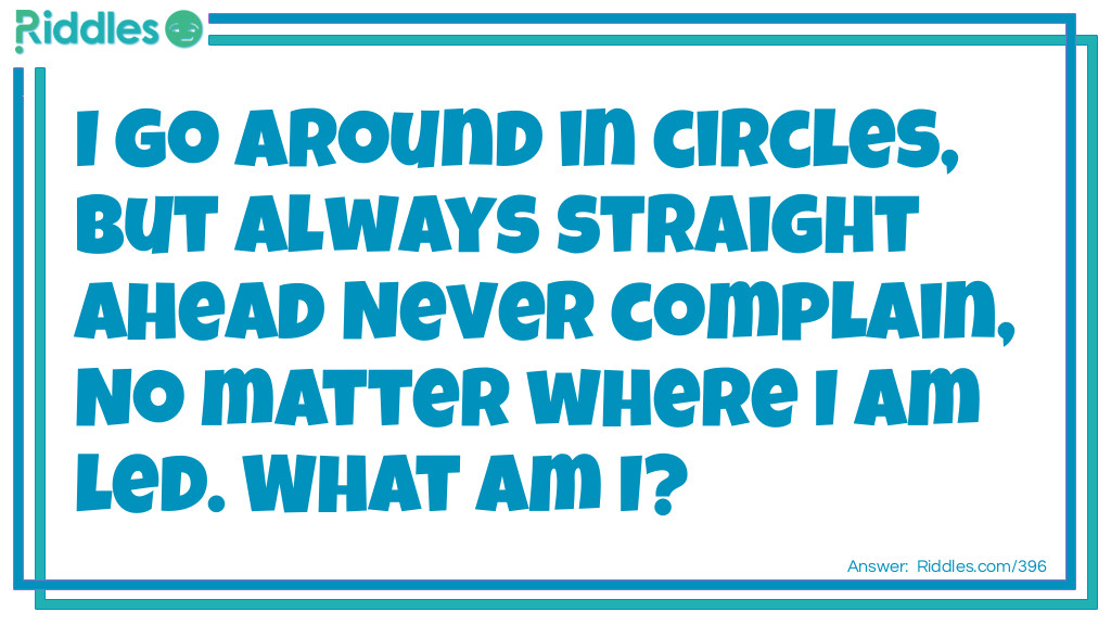 I go around in circles, but always straight ahead never complain, no matter where I am led. What am I?