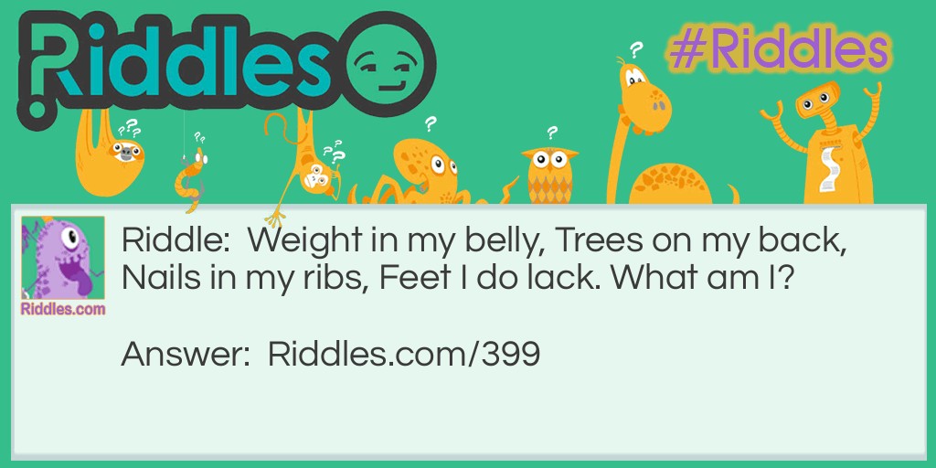 Weight in my belly, Trees on my back, Nails in my ribs, Feet I do lack. What am I?