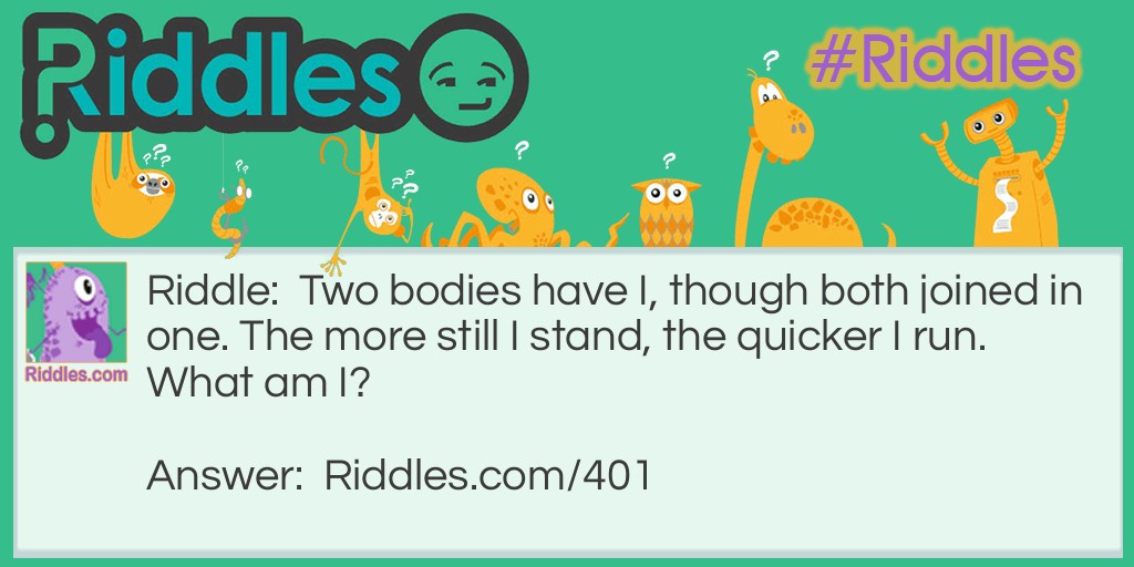 Two bodies have I, though both joined in one. The more still I stand, the quicker I run. What am I?