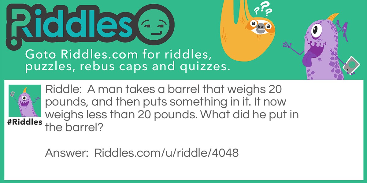 A man takes a barrel that weighs 20 pounds, and then puts something in it. It now weighs less than 20 pounds. What did he put in the barrel?