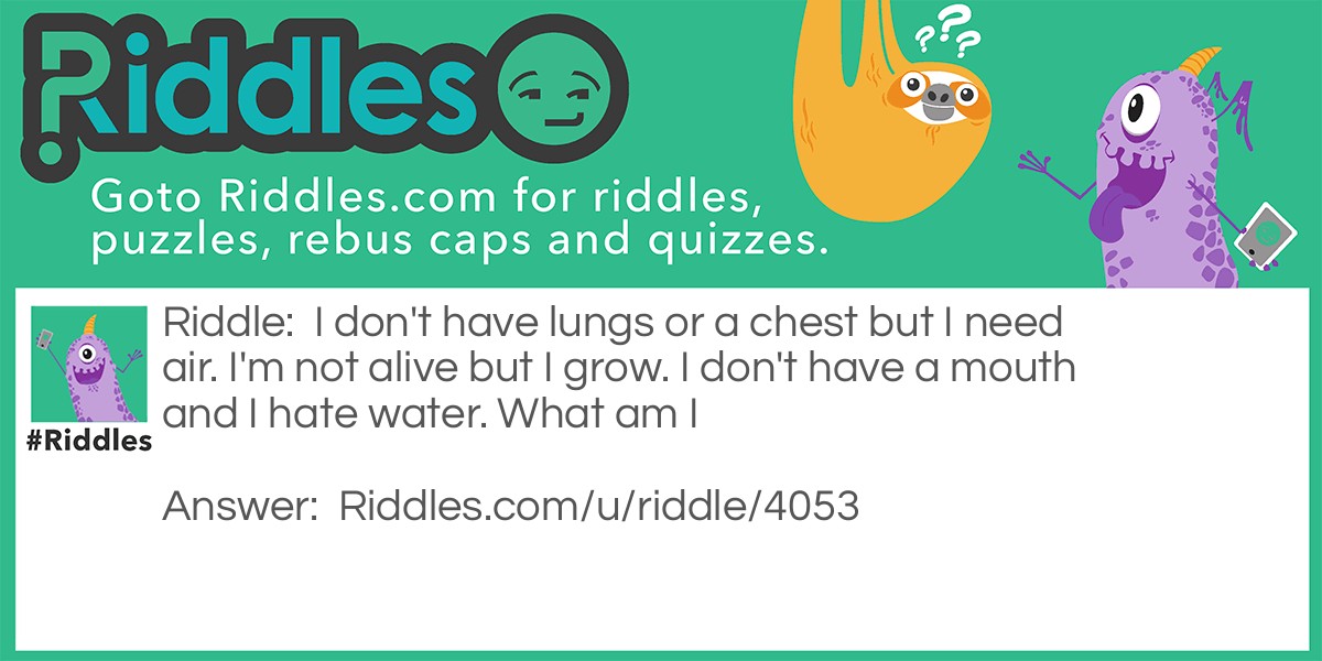 I don't have lungs or a chest but I need air. I'm not alive but I grow. I don't have a mouth and I hate water. What am I