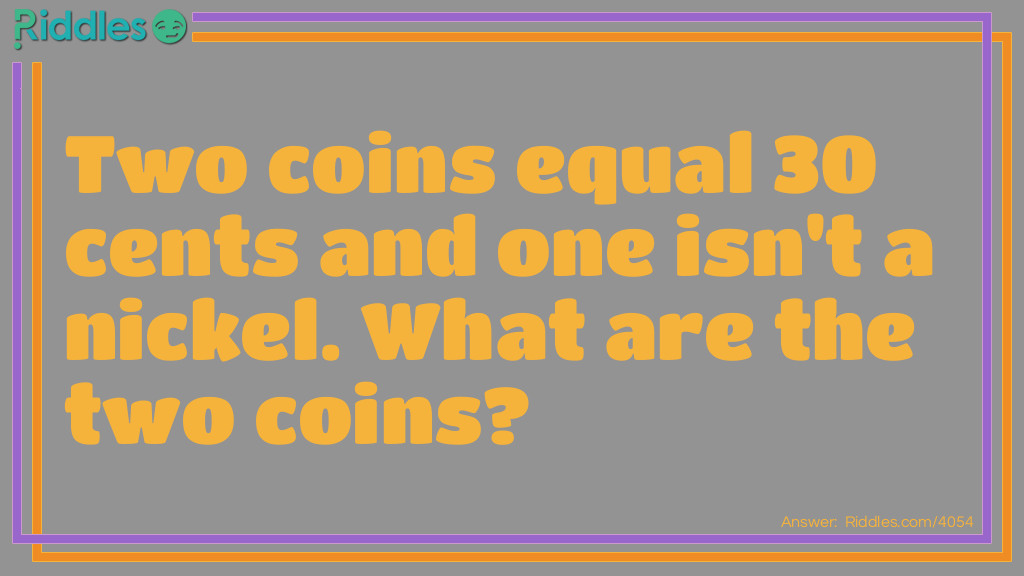 Riddle: Two coins = 30 cents and one isn't a nickel. What are the two coins? Answer: A nickel and a qaurter because, one isn't a nickel but the other one was.