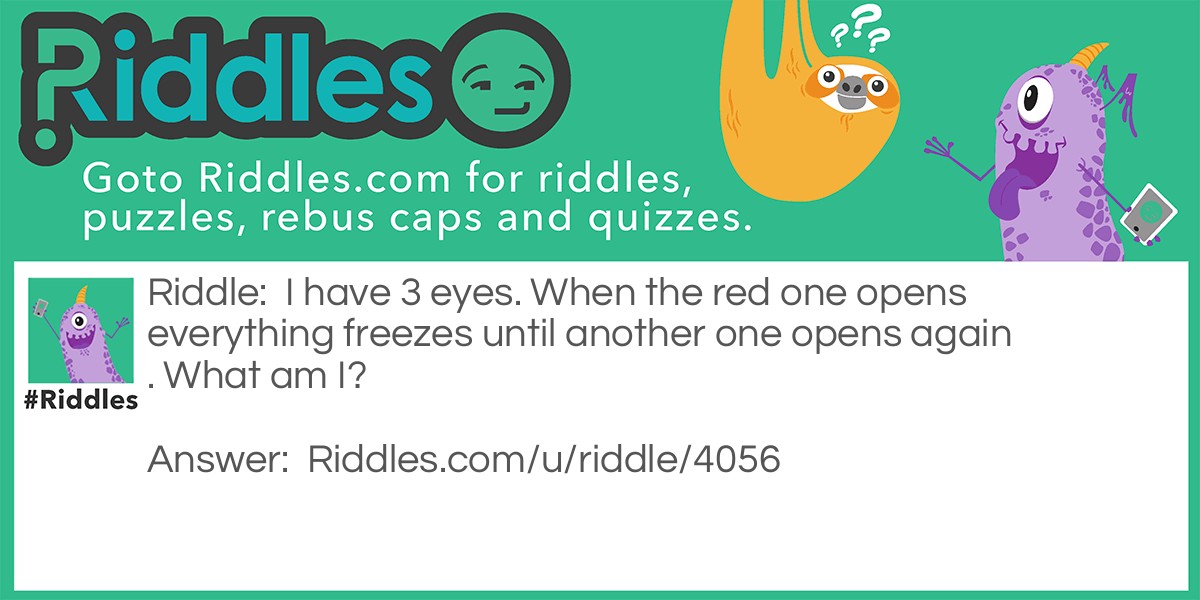 Riddle: I have 3 eyes. When the red one opens everything freezes until another one opens again. What am I? Answer: Stoplight.