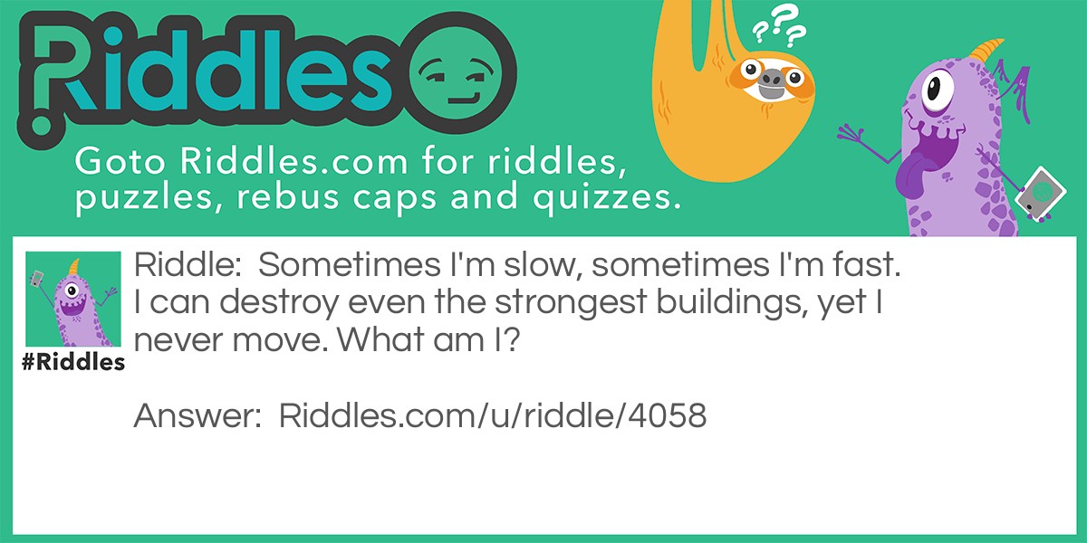 Riddle: Sometimes I'm slow, sometimes I'm fast. I can destroy even the strongest buildings, yet I never move. What am I? Answer: Time.