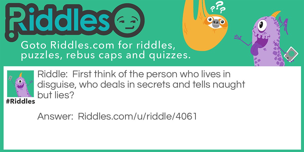 Riddle: First think of the person who lives in disguise, who deals in secrets and tells naught but lies? Answer: Spy.