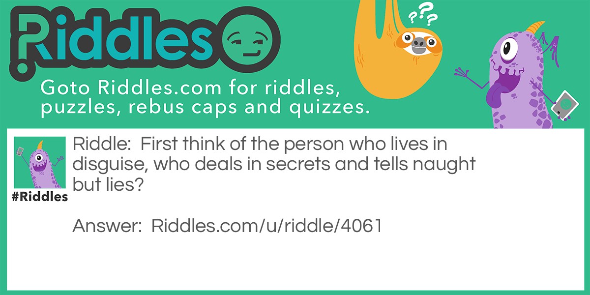 First think of the person who lives in disguise, who deals in secrets and tells naught but lies?