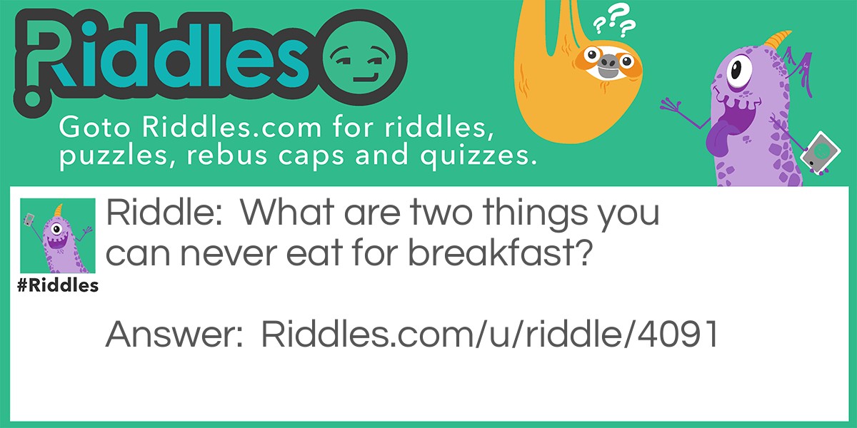 What are two things you can never eat for breakfast?