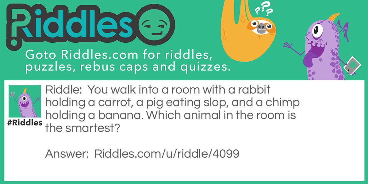 Riddle: You walk into a room with a rabbit holding a carrot, a pig eating slop, and a chimp holding a banana. Which animal in the room is the smartest? Answer: You, hopefully.