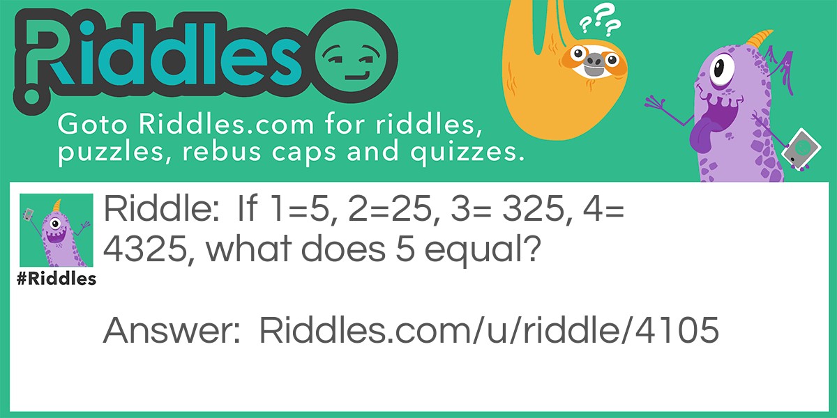 Riddle: If 1=5, 2=25, 3= 325, 4= 4325, what does 5 equal? Answer: 1, Because 1=5 so 5 must equal 1