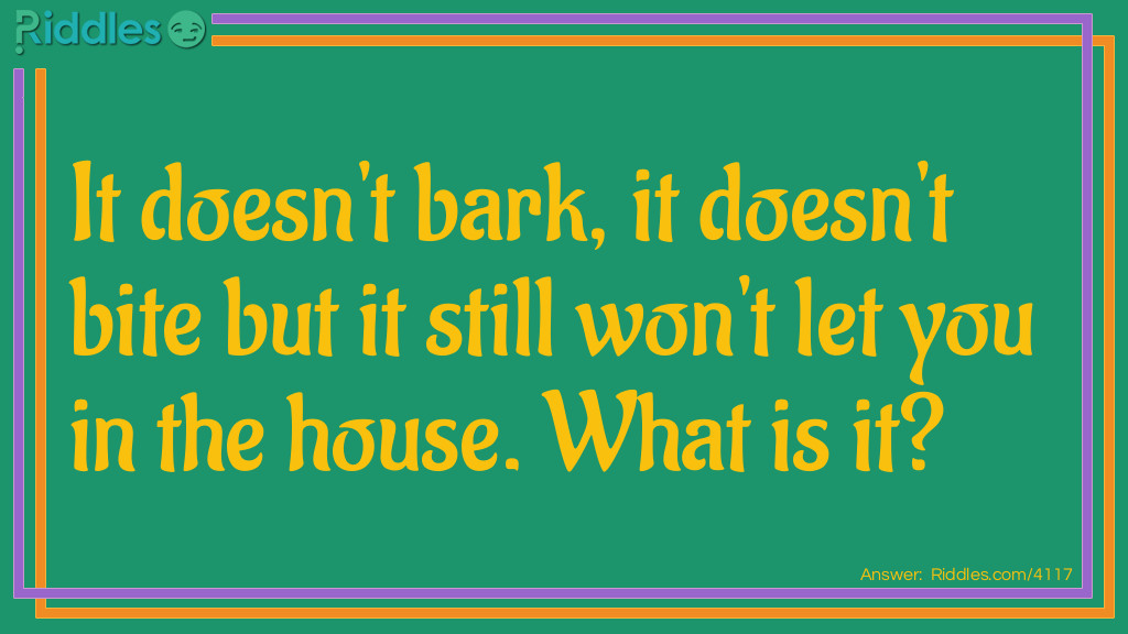 Riddle: It doesn't bark, it doesn't bite but it still won't let you in the house. What is it? Answer: A lock.