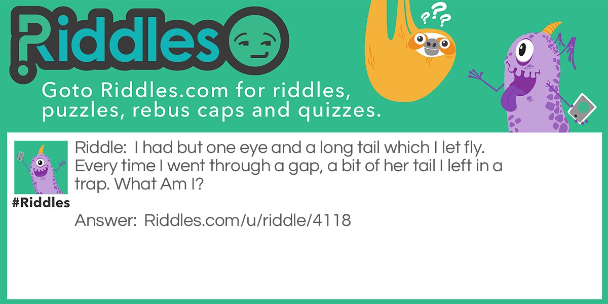 I had but one eye and a long tail which I let fly. Every time I went through a gap, a bit of her tail I left in a trap. What Am I?