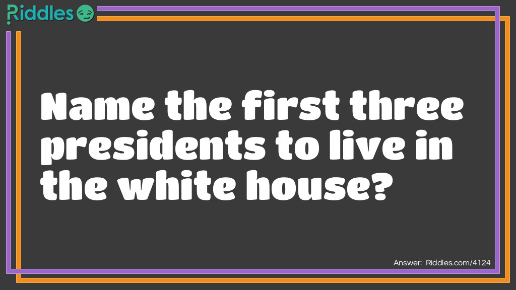 Riddle: Name the first three presidents to live in the white house? Answer: Adams
Jefferson
Madison