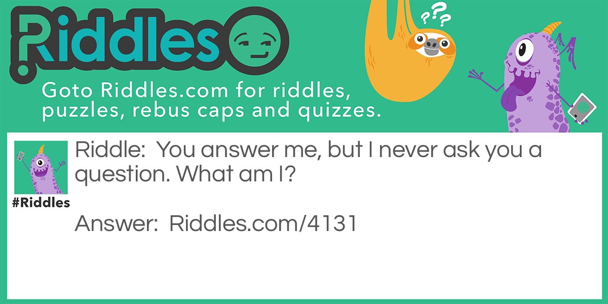 You answer me, but I never ask you a question. What am I?