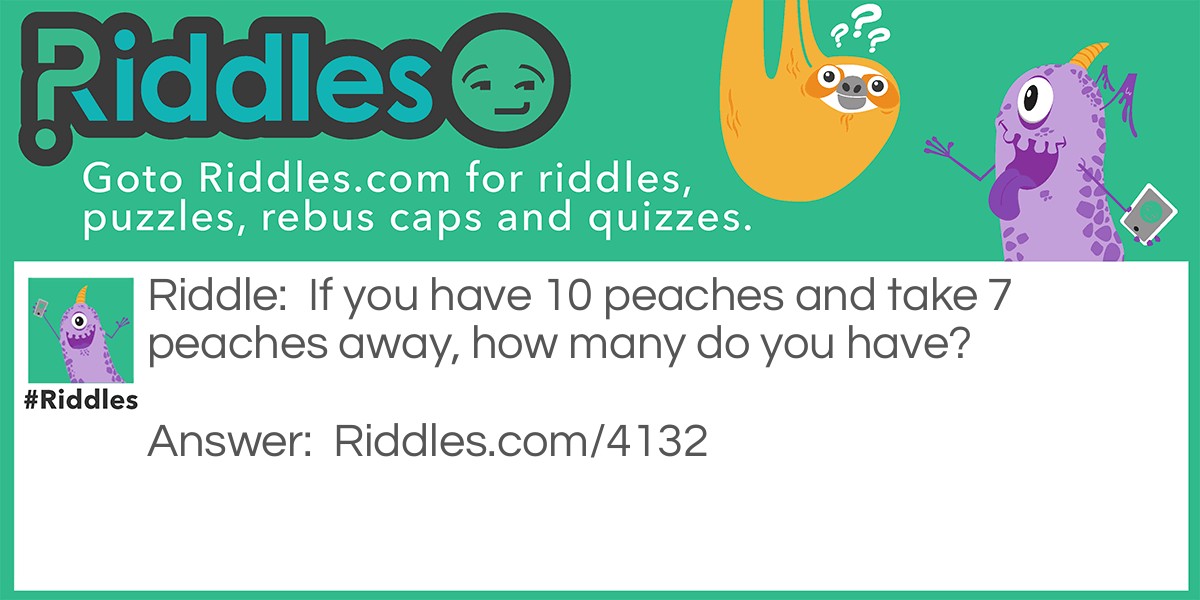 Riddle: If you have 10 peaches and take 7 peaches away, how many do you have? Answer: 7, you took 7 peaches away with you.  Duhhhhh
