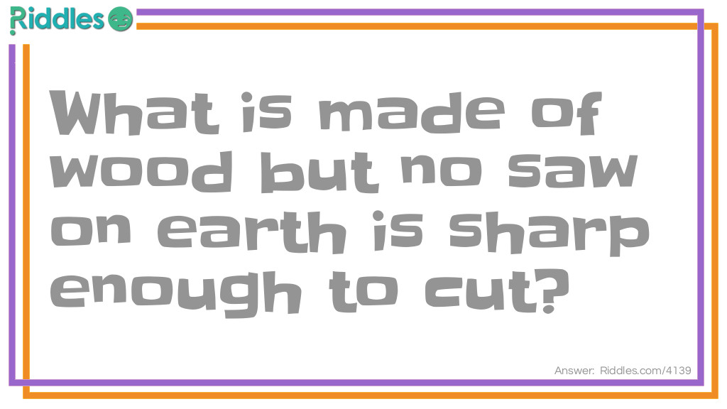 What is made of wood but no saw on earth is sharp enough to cut?