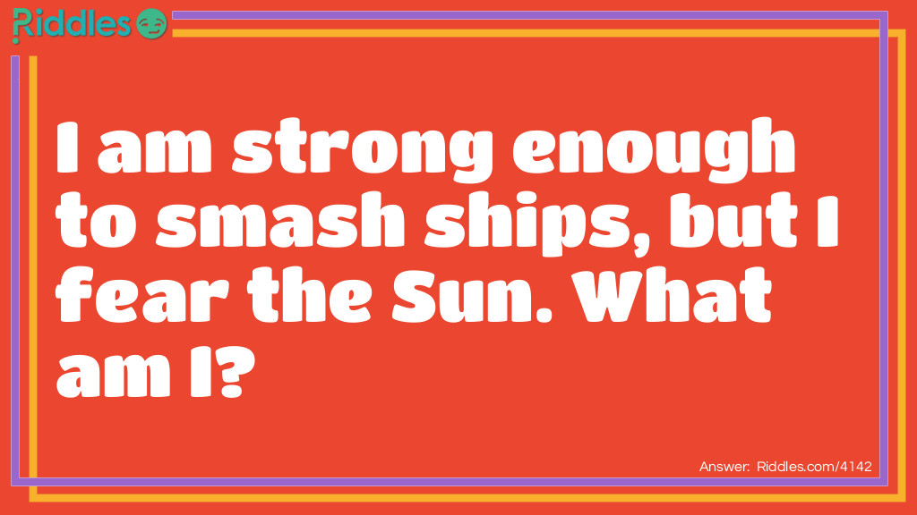 Riddle: I am strong enough to smash ships, but I fear the Sun. What am I? Answer: Ice.