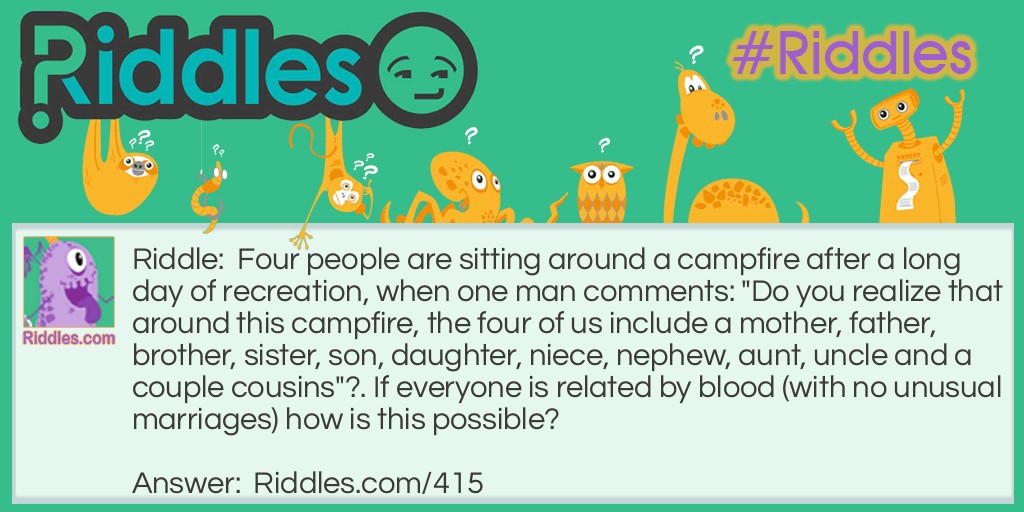 Four people are sitting around a campfire after a long day of recreation when one man comments: "Do you realize that around this campfire, the four of us include a mother, father, brother, sister, son, daughter, niece, nephew, aunt, uncle and a couple of cousins"?. If everyone is related by blood (with no unusual marriages) how is this possible?