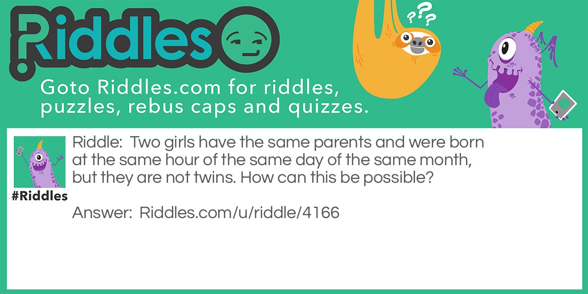 Two girls have the same parents and were born at the same hour of the same day of the same month, but they are not twins. How can this be possible?