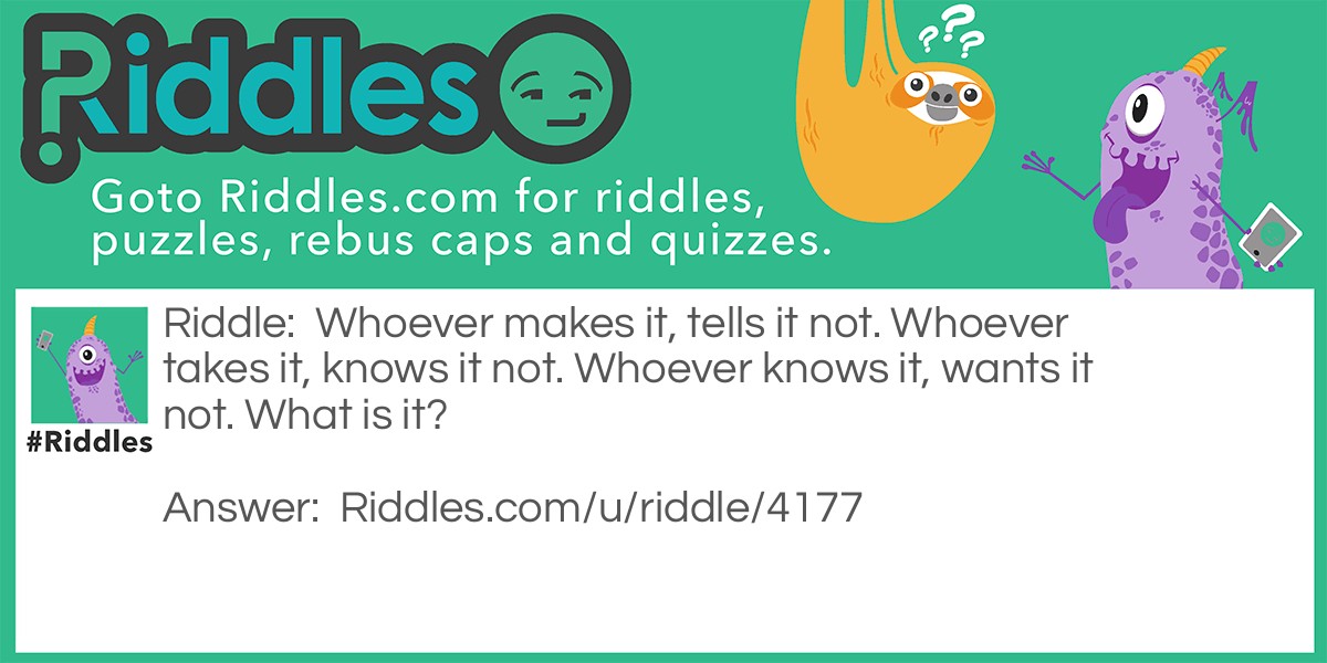 Whoever makes it, tells it not. Whoever takes it, knows it not. Whoever knows it, wants it not. What is it?