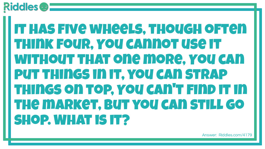 It has five wheels, though often think four, You cannot use it without that one more, You can put things in it, you can strap things on top, You can't find it in the market, but you can still go shop. What is it?