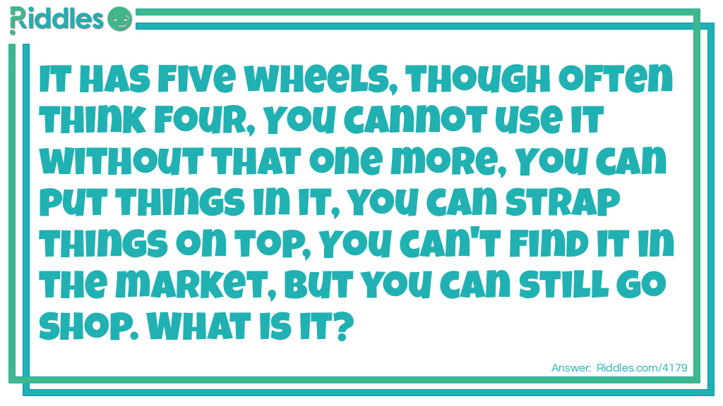 It has five wheels, though often think four, You cannot use it without that one more, You can put things in it, you can strap things on top, You can't find it in the market, but you can still go shopping. What is it?