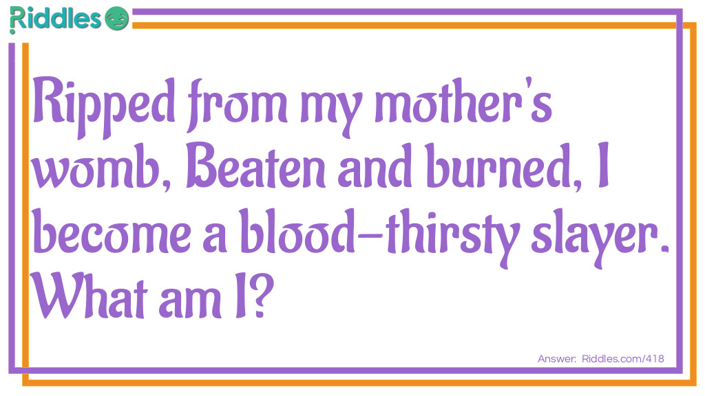 Ripped from my mother's womb, Beaten and burned, I become a blood-thirsty slayer. What am I?