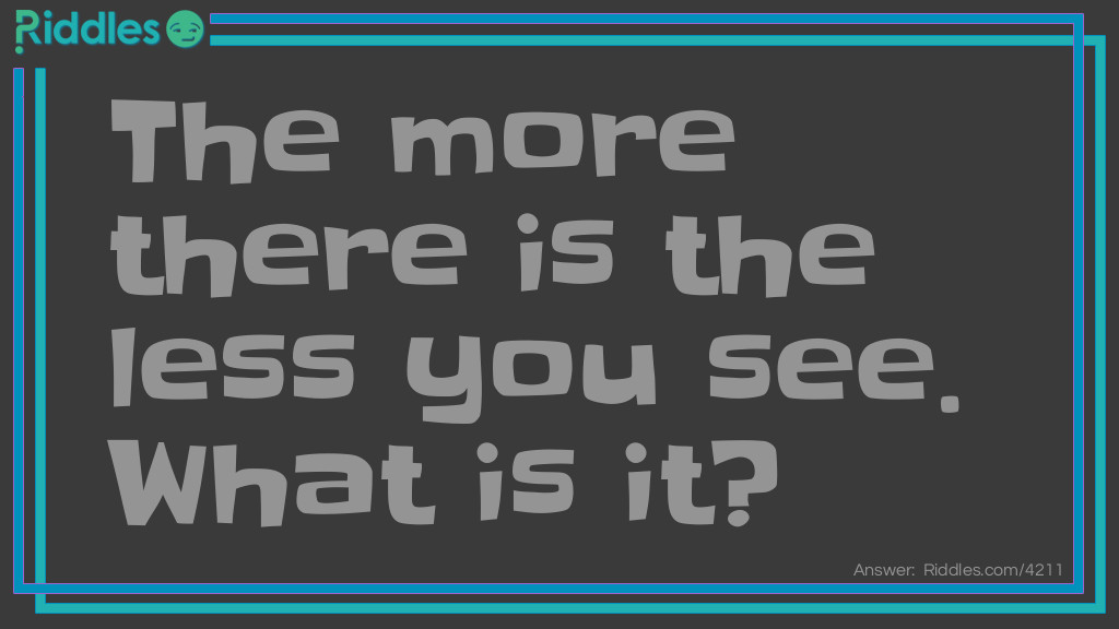 The more there is the less you see. What is it?