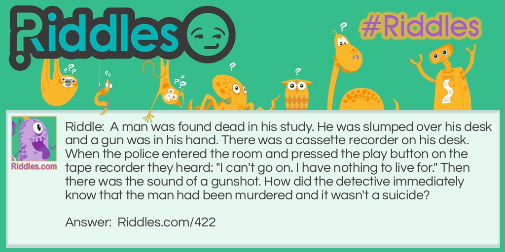 A man was found dead in his study. He was slumped over his desk and a gun was in his hand. There was a cassette recorder on his desk. When the police entered the room and pressed the play button on the tape recorder they heard: "I can't go on. I have nothing to live for." Then there was the sound of a gunshot. How did the detective immediately know that the man had been murdered and it wasn't a suicide?